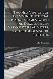 Two New Versions of the Seven Penitential Psalms, A Lamentation and Doxologies, in Various Popular Metres, for the Use of Sincere Penitents