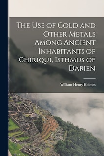 Front cover_The Use of Gold and Other Metals Among Ancient Inhabitants of Chiriqui, Isthmus of Darien