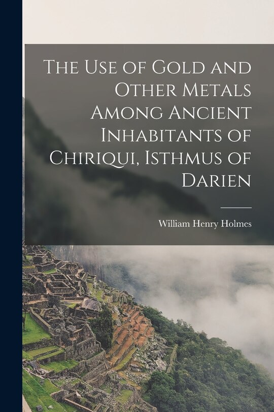 Front cover_The Use of Gold and Other Metals Among Ancient Inhabitants of Chiriqui, Isthmus of Darien