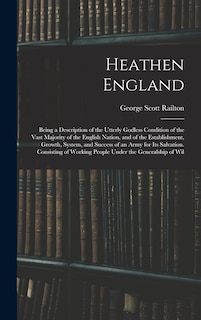 Heathen England: Being a Description of the Utterly Godless Condition of the Vast Majority of the English Nation, and of the Establishment, Growth, System, and Success of an Army for Its Salvation. Consisting of Working People Under the Generalship of Wil