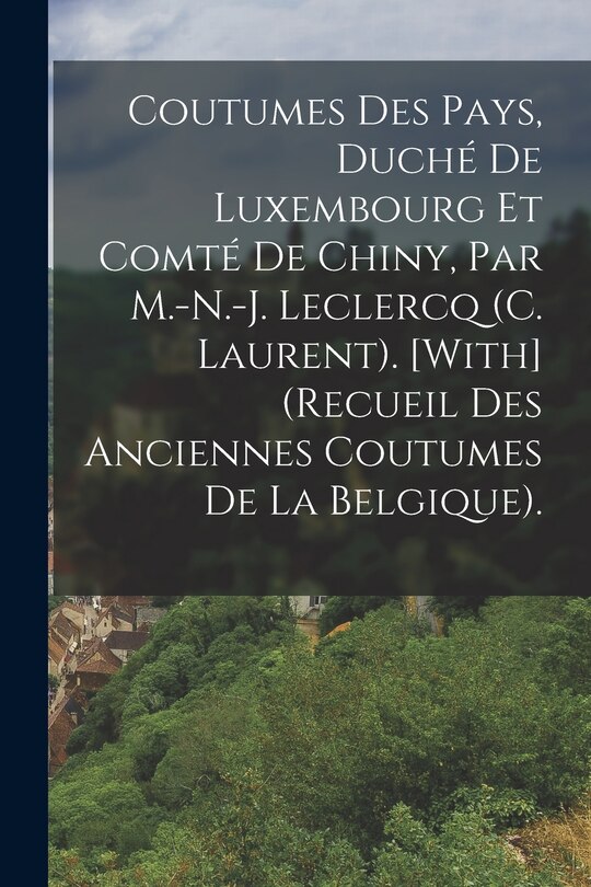 Front cover_Coutumes Des Pays, Duché De Luxembourg Et Comté De Chiny, Par M.-N.-J. Leclercq (C. Laurent). [With] (Recueil Des Anciennes Coutumes De La Belgique).
