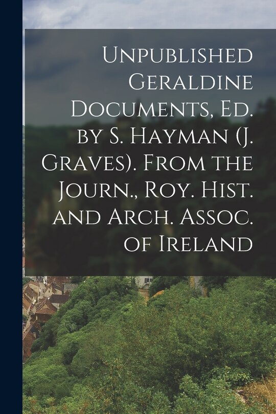 Couverture_Unpublished Geraldine Documents, Ed. by S. Hayman (J. Graves). From the Journ., Roy. Hist. and Arch. Assoc. of Ireland