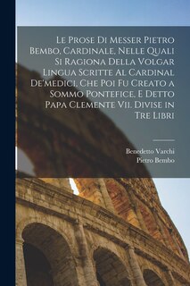 Front cover_Le Prose Di Messer Pietro Bembo, Cardinale, Nelle Quali Si Ragiona Della Volgar Lingua Scritte Al Cardinal De'medici, Che Poi Fu Creato a Sommo Pontefice, E Detto Papa Clemente Vii. Divise in Tre Libri