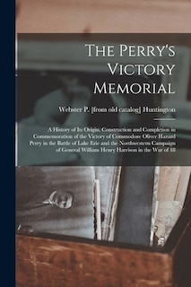 The Perry's Victory Memorial; a History of its Origin, Construction and Completion in Commemoration of the Victory of Commodore Oliver Hazard Perry in the Battle of Lake Erie and the Northwestern Campaign of General William Henry Harrison in the war of 18