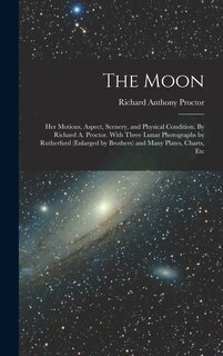 The Moon: Her Motions, Aspect, Scenery, and Physical Condition. By Richard A. Proctor. With Three Lunar Photographs by Rutherfurd (enlarged by Brothers) and Many Plates, Charts, Etc