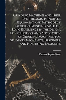 Front cover_Grinding Machines and Their use, the Main Principles, Equipment and Methods of Precision Grinding Based on Long Experience in the Design, Construction, and Application of Grinding Machines, for Students, Mechanics, Designers, and Practising Engineers