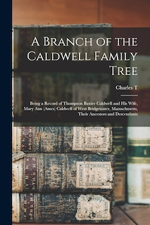 A Branch of the Caldwell Family Tree: Being a Record of Thompson Baxter Caldwell and his Wife, Mary Ann (Ames) Caldwell of West Bridgewater, Massachusetts, Their Ancestors and Descendants