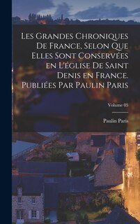 Front cover_Les grandes chroniques de France, selon que elles sont conservées en l'église de Saint Denis en France. Publiées par Paulin Paris; Volume 05