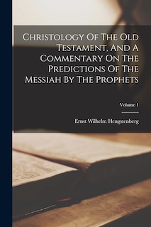 Front cover_Christology Of The Old Testament, And A Commentary On The Predictions Of The Messiah By The Prophets; Volume 1