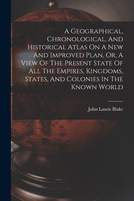 Couverture_A Geographical, Chronological, And Historical Atlas On A New And Improved Plan, Or, A View Of The Present State Of All The Empires, Kingdoms, States, And Colonies In The Known World