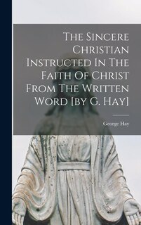 Front cover_The Sincere Christian Instructed In The Faith Of Christ From The Written Word [by G. Hay]
