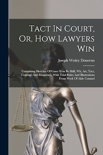 Tact In Court, Or, How Lawyers Win: Containing Sketches Of Cases Won By Skill, Wit, Art, Tact, Courage And Eloquence, With Trial Rules And Illustrations From Work Of Able Counsel