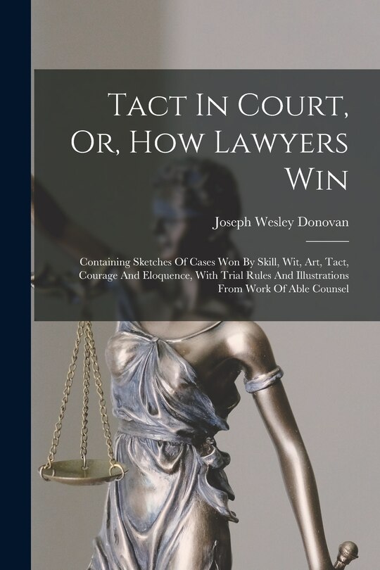 Tact In Court, Or, How Lawyers Win: Containing Sketches Of Cases Won By Skill, Wit, Art, Tact, Courage And Eloquence, With Trial Rules And Illustrations From Work Of Able Counsel
