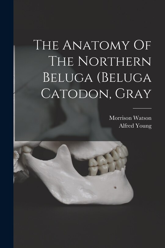 Front cover_The Anatomy Of The Northern Beluga (beluga Catodon, Gray