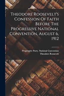 Front cover_Theodore Roosevelt's Confession Of Faith Before The Progressive National Convention, August 6, 1912