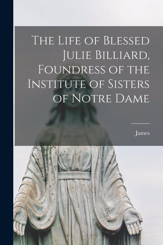 Front cover_The Life of Blessed Julie Billiard, Foundress of the Institute of Sisters of Notre Dame