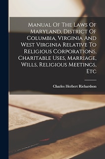 Manual Of The Laws Of Maryland, District Of Columbia, Virginia And West Virginia Relative To Religious Corporations, Charitable Uses, Marriage, Wills, Religious Meetings, Etc