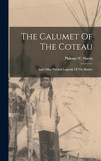 The Calumet Of The Coteau: And Other Poetical Legends Of The Border