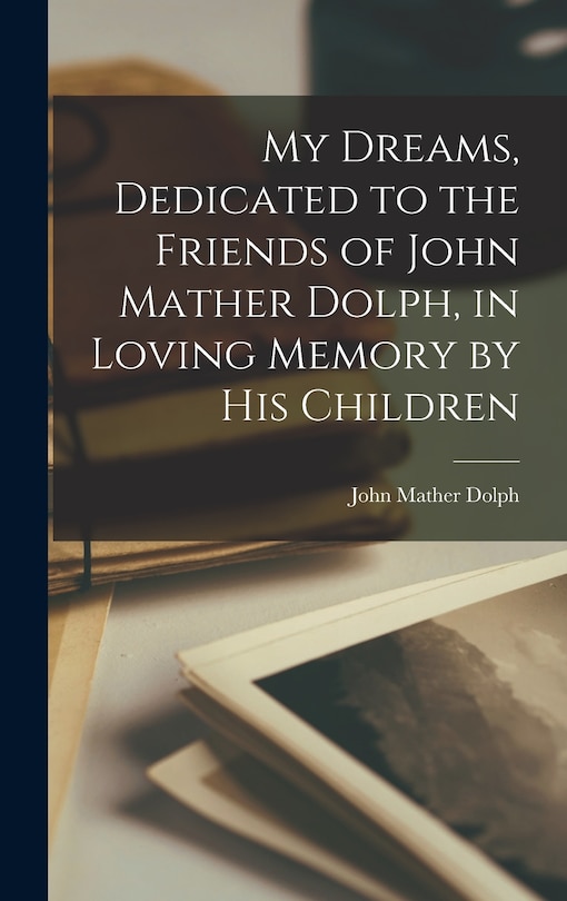 Couverture_My Dreams, Dedicated to the Friends of John Mather Dolph, in Loving Memory by His Children