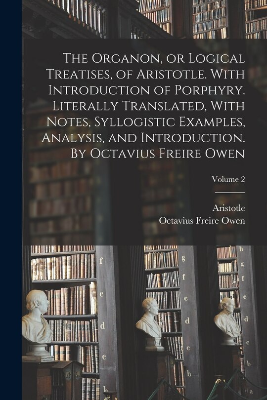 Couverture_The Organon, or Logical Treatises, of Aristotle. With Introduction of Porphyry. Literally Translated, With Notes, Syllogistic Examples, Analysis, and Introduction. By Octavius Freire Owen; Volume 2