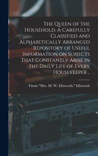 Couverture_The Queen of the Household. A Carefully Classified and Alphabetically Arranged Repository of Useful Information on Subjects That Constantly Arise in the Daily Life of Every Housekeeper ..
