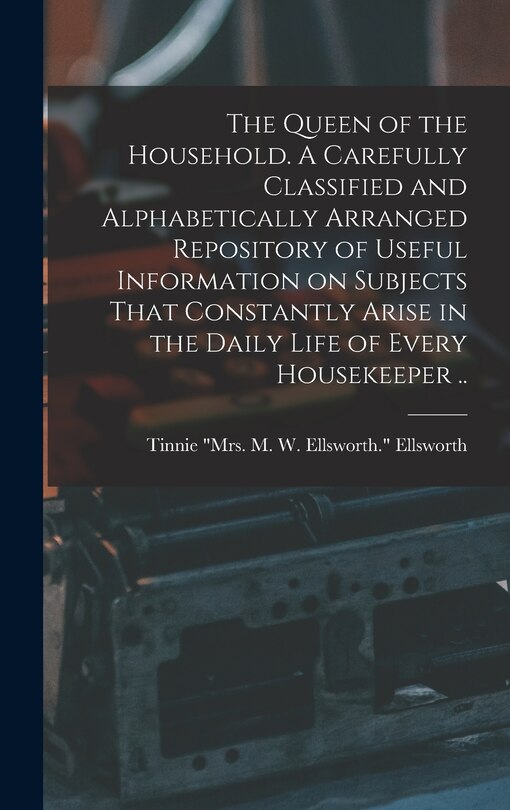 Couverture_The Queen of the Household. A Carefully Classified and Alphabetically Arranged Repository of Useful Information on Subjects That Constantly Arise in the Daily Life of Every Housekeeper ..
