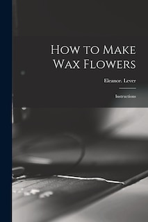 Front cover_How to Make Wax Flowers; Instructions