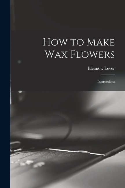 Front cover_How to Make Wax Flowers; Instructions