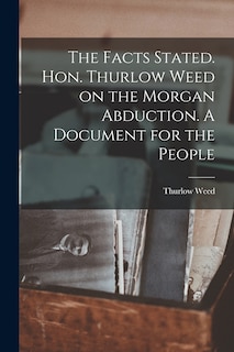 Front cover_The Facts Stated. Hon. Thurlow Weed on the Morgan Abduction. A Document for the People