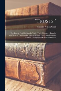 Trusts.: The Recent Combinations in Trade, Their Character, Legality and Mode of Organization, and the Rights, Duties and Liabilities of Their Managers and Certificate Holders