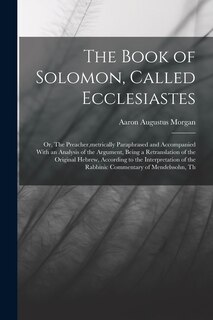 Front cover_The Book of Solomon, Called Ecclesiastes; or, The Preacher, metrically Paraphrased and Accompanied With an Analysis of the Argument, Being a Retranslation of the Original Hebrew, According to the Interpretation of the Rabbinic Commentary of Mendelssohn, T