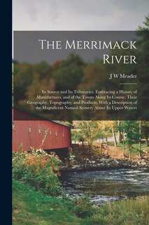 Front cover_The Merrimack River; its Source and its Tributaries. Embracing a History of Manufactures, and of the Towns Along its Course; Their Geography, Topography, and Products, With a Description of the Magnificent Natural Scenery About its Upper Waters
