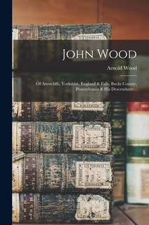 Front cover_John Wood; of Attercliffe, Yorkshire, England & Falls, Bucks County, Pennsylvania & his Descendants ..