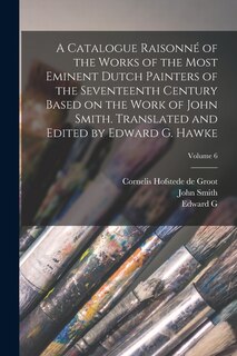 Couverture_A Catalogue Raisonné of the Works of the Most Eminent Dutch Painters of the Seventeenth Century Based on the Work of John Smith. Translated and Edited by Edward G. Hawke; Volume 6