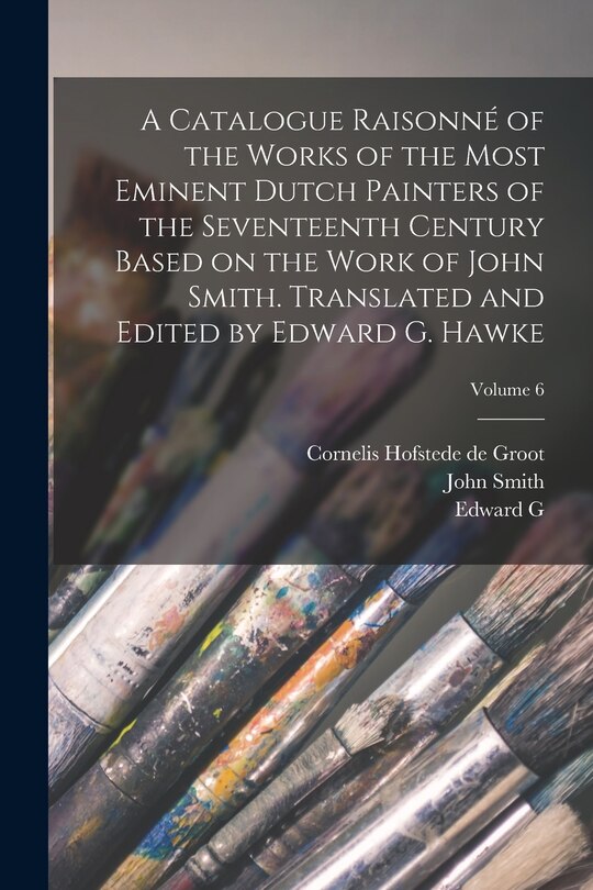 Couverture_A Catalogue Raisonné of the Works of the Most Eminent Dutch Painters of the Seventeenth Century Based on the Work of John Smith. Translated and Edited by Edward G. Hawke; Volume 6