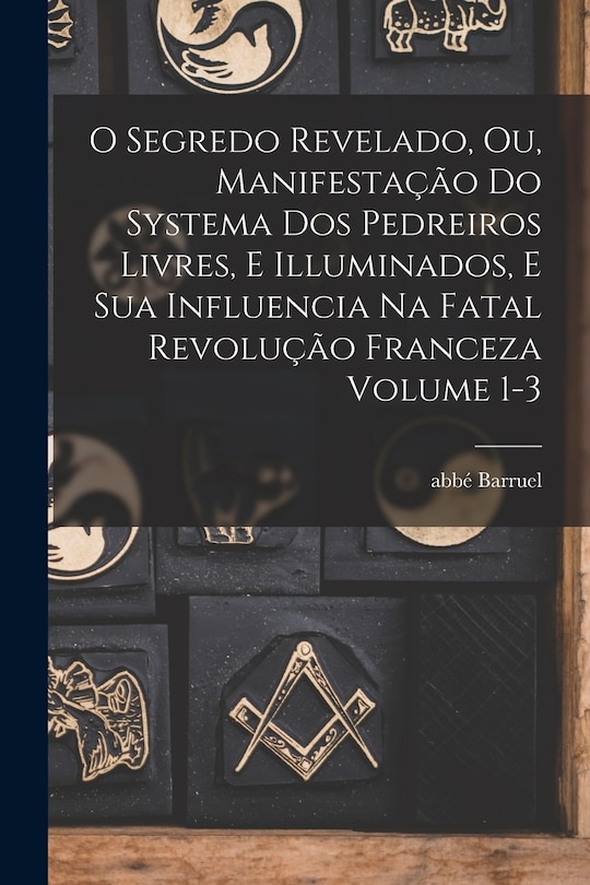 Front cover_O segredo revelado, ou, Manifestação do systema dos pedreiros livres, e illuminados, e sua influencia na fatal revolução franceza Volume 1-3