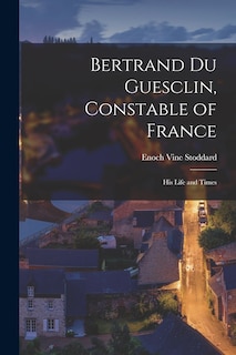 Bertrand Du Guesclin, Constable of France; his Life and Times