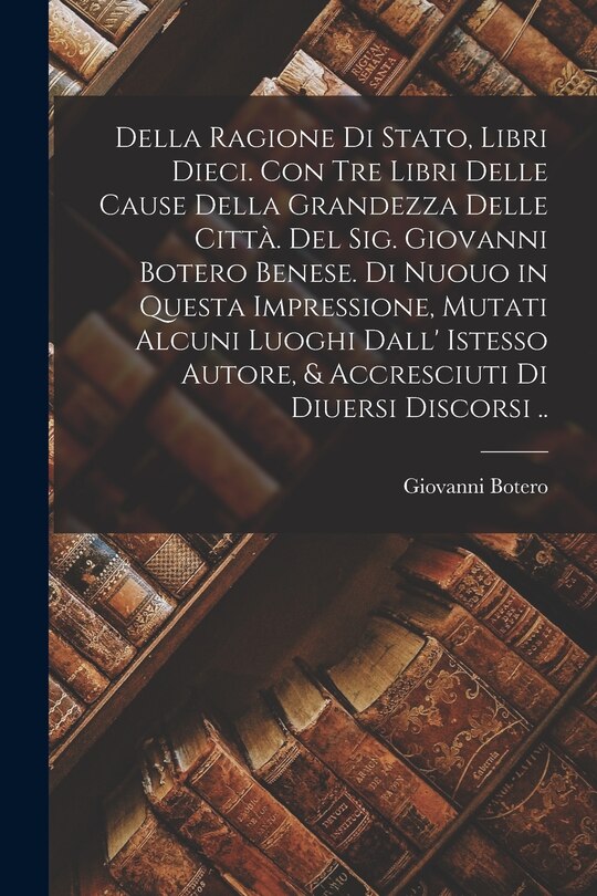 Front cover_Della ragione di stato, libri dieci. Con tre libri delle cause della grandezza delle città. Del Sig. Giovanni Botero Benese. Di nuouo in questa impressione, mutati alcuni luoghi dall' istesso autore, & accresciuti di diuersi discorsi ..