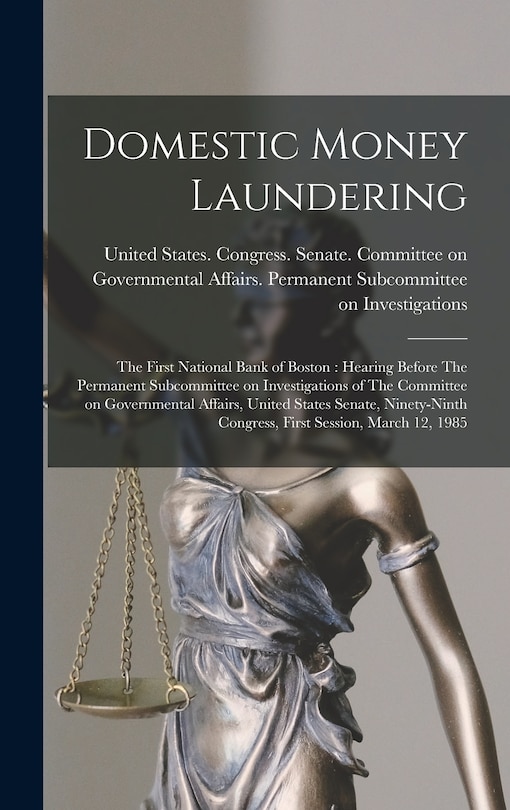 Domestic Money Laundering: The First National Bank of Boston: Hearing Before The Permanent Subcommittee on Investigations of The Committee on Governmental Affairs, United States Senate, Ninety-ninth Congress, First Session, March 12, 1985