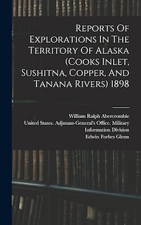 Front cover_Reports Of Explorations In The Territory Of Alaska (cooks Inlet, Sushitna, Copper, And Tanana Rivers) 1898