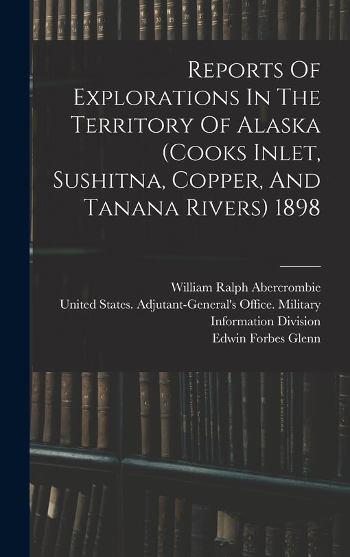 Front cover_Reports Of Explorations In The Territory Of Alaska (cooks Inlet, Sushitna, Copper, And Tanana Rivers) 1898