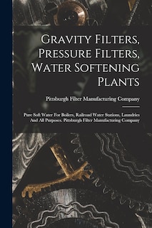 Gravity Filters, Pressure Filters, Water Softening Plants: Pure Soft Water For Boilers, Railroad Water Stations, Laundries And All Purposes. Pittsburgh Filter Manufacturing Company