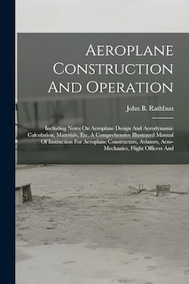 Aeroplane Construction And Operation: Including Notes On Aeroplane Design And Aerodynamic Calculation, Materials, Etc. A Comprehensive Illustrated Manual Of Instruction For Aeroplane Constructors, Aviators, Aero-mechanics, Flight Officers And