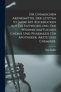 Front cover_Die chemischen Arzneimittel der letzten 113 Jahre mit Rückblicken auf die Entwickelung der wissenschaftlichen Chemie und Pharmazie für Apotheker, Ärzte und Chemiker.