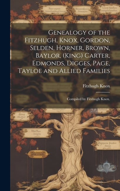 Front cover_Genealogy of the Fitzhugh, Knox, Gordon, Selden, Horner, Brown, Baylor, (King) Carter, Edmonds, Digges, Page, Tayloe and Allied Families; Compiled by Fitzhugh Knox.