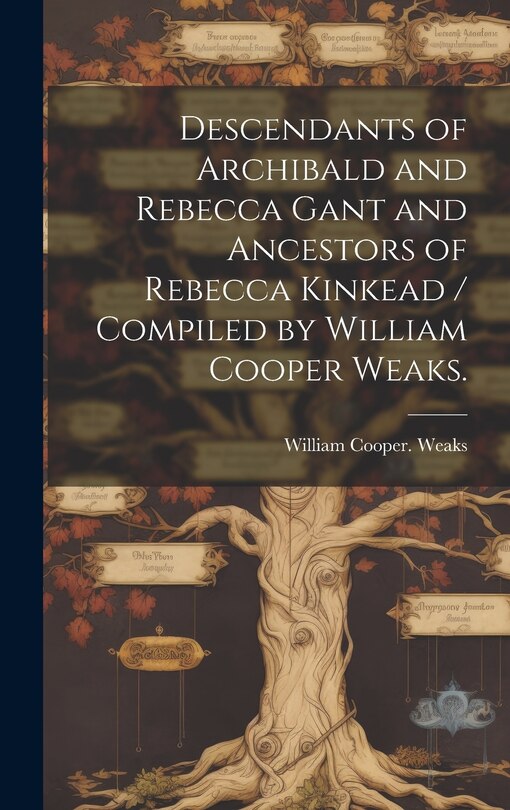 Front cover_Descendants of Archibald and Rebecca Gant and Ancestors of Rebecca Kinkead / Compiled by William Cooper Weaks.