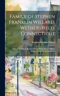 Front cover_Family of Stephen Franklin Willard, Wethersfield, Connecticut; Seven Generations Removed From Major Simon Willard, Settler of Concord Massachusetts