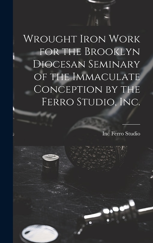 Front cover_Wrought Iron Work for the Brooklyn Diocesan Seminary of the Immaculate Conception by the Ferro Studio, Inc.