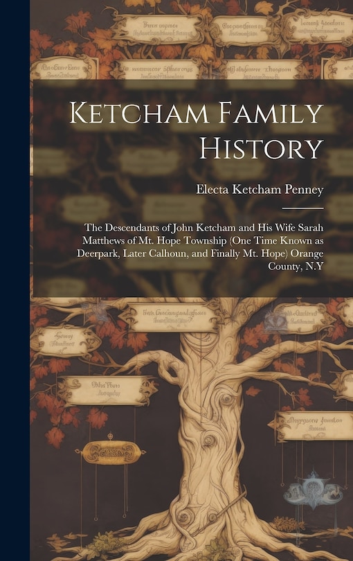 Front cover_Ketcham Family History; the Descendants of John Ketcham and His Wife Sarah Matthews of Mt. Hope Township (one Time Known as Deerpark, Later Calhoun, and Finally Mt. Hope) Orange County, N.Y