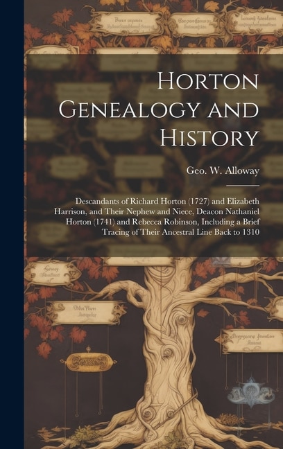 Front cover_Horton Genealogy and History; Descandants of Richard Horton (1727) and Elizabeth Harrison, and Their Nephew and Niece, Deacon Nathaniel Horton (1741) and Rebecca Robinson, Including a Brief Tracing of Their Ancestral Line Back to 1310